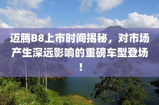 迈腾B8上市时间揭秘，对市场产生深远影响的重磅车型登场！