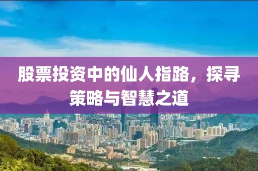 股票投资中的仙人指路，探寻策略与智慧之道