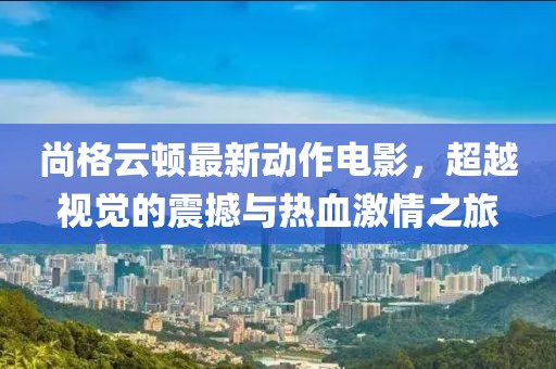 尚格云顿最新动作电影，超越视觉的震撼与热血激情之旅