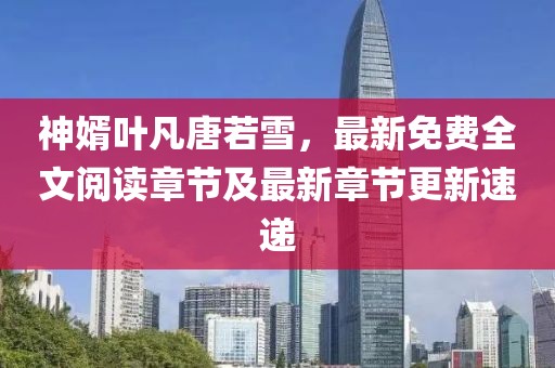 神婿叶凡唐若雪，最新免费全文阅读章节及最新章节更新速递