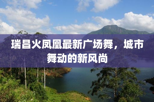 瑞昌火凤凰最新广场舞，城市舞动的新风尚