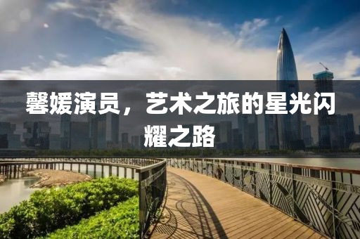 馨媛演员，艺术之旅的星光闪耀之路