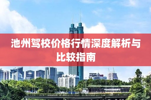 池州驾校价格行情深度解析与比较指南