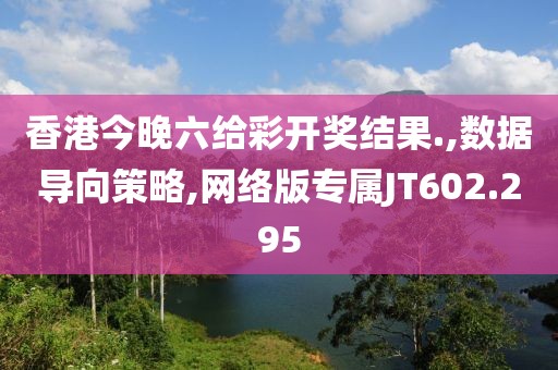 香港今晚六给彩开奖结果.,数据导向策略,网络版专属JT602.295