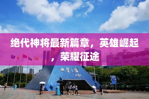 绝代神将最新篇章，英雄崛起，荣耀征途