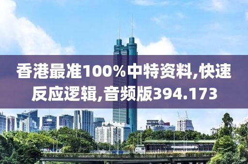 香港最准100%中特资料,快速反应逻辑,音频版394.173