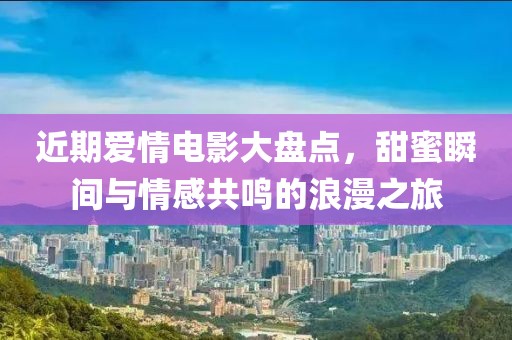 近期爱情电影大盘点，甜蜜瞬间与情感共鸣的浪漫之旅