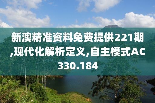新澳精准资料免费提供221期,现代化解析定义,自主模式AC330.184