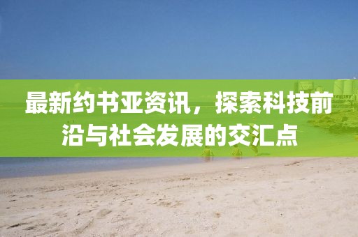 最新约书亚资讯，探索科技前沿与社会发展的交汇点