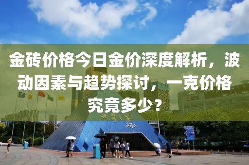 金砖价格今日金价深度解析，波动因素与趋势探讨，一克价格究竟多少？