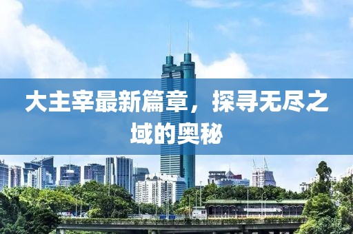 大主宰最新篇章，探寻无尽之域的奥秘