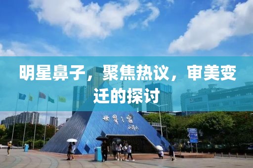明星鼻子，聚焦热议，审美变迁的探讨