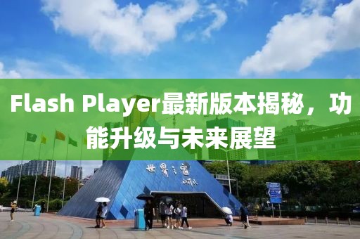 Flash Player最新版本揭秘，功能升级与未来展望