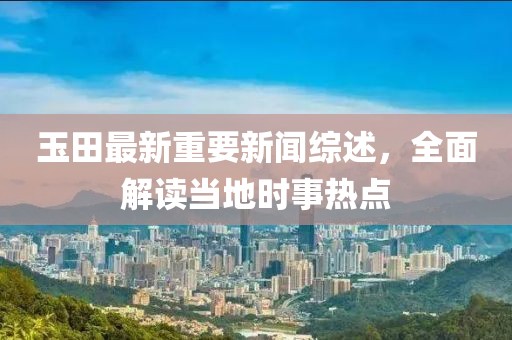 玉田最新重要新闻综述，全面解读当地时事热点