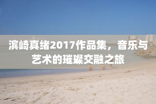 滨崎真绪2017作品集，音乐与艺术的璀璨交融之旅