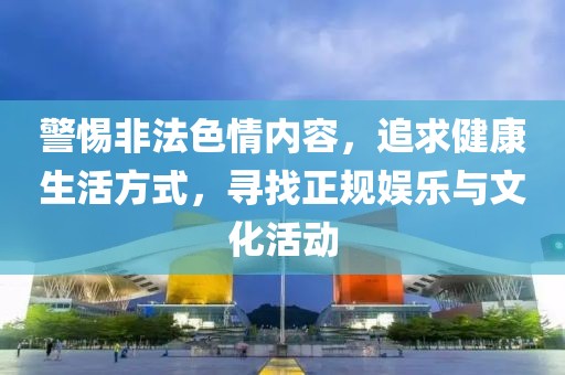 警惕非法色情内容，追求健康生活方式，寻找正规娱乐与文化活动