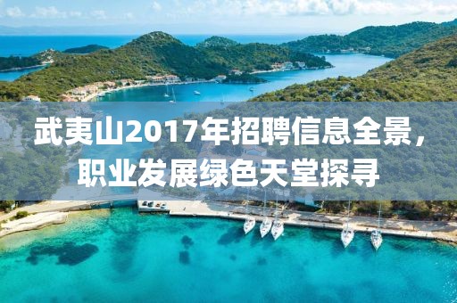 武夷山2017年招聘信息全景，职业发展绿色天堂探寻
