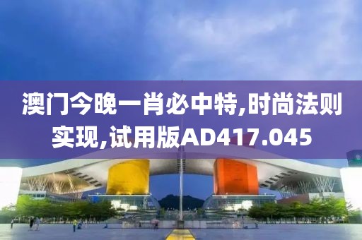 澳门今晚一肖必中特,时尚法则实现,试用版AD417.045
