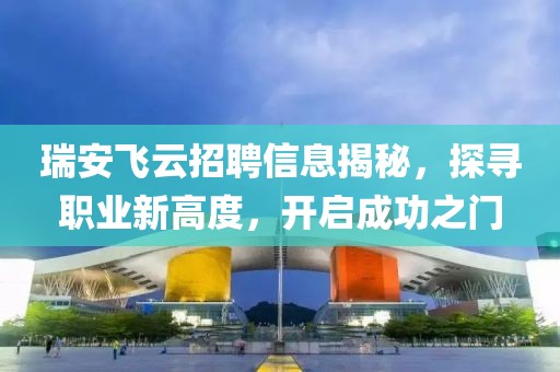 瑞安飞云招聘信息揭秘，探寻职业新高度，开启成功之门