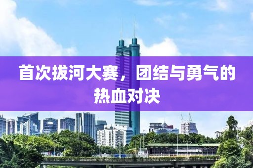 首次拔河大赛，团结与勇气的热血对决