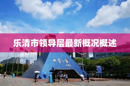 乐清市领导层最新概况概述