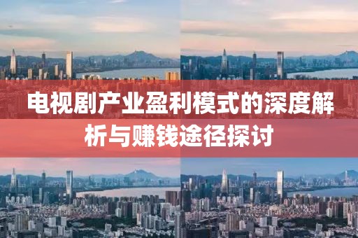 电视剧产业盈利模式的深度解析与赚钱途径探讨