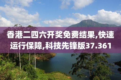 香港二四六开奖免费结果,快速运行保障,科技先锋版37.361
