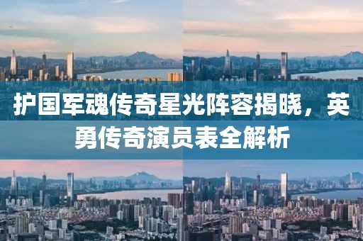 护国军魂传奇星光阵容揭晓，英勇传奇演员表全解析