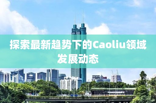 探索最新趋势下的Caoliu领域发展动态
