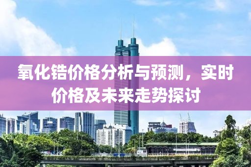 氧化锆价格分析与预测，实时价格及未来走势探讨