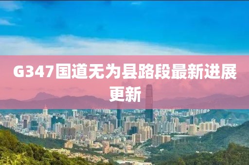 G347国道无为县路段最新进展更新