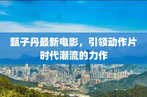 甄子丹最新电影，引领动作片时代潮流的力作