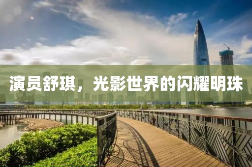 演员舒琪，光影世界的闪耀明珠