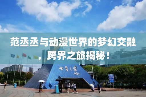 范丞丞与动漫世界的梦幻交融，跨界之旅揭秘！