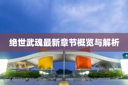绝世武魂最新章节概览与解析