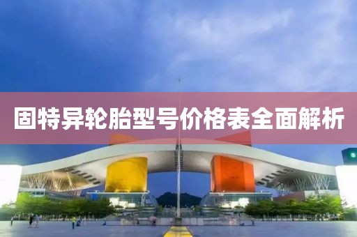 固特异轮胎型号价格表全面解析