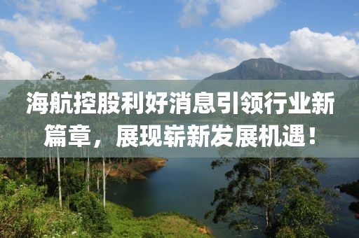 海航控股利好消息引领行业新篇章，展现崭新发展机遇！