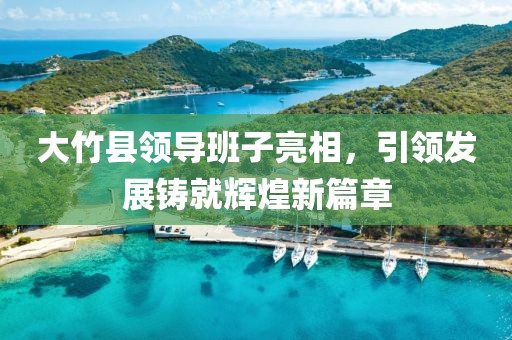 大竹县领导班子亮相，引领发展铸就辉煌新篇章