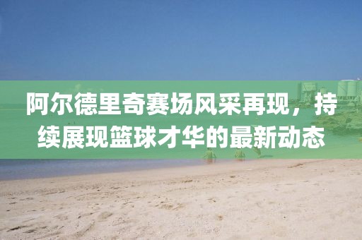 阿尔德里奇赛场风采再现，持续展现篮球才华的最新动态