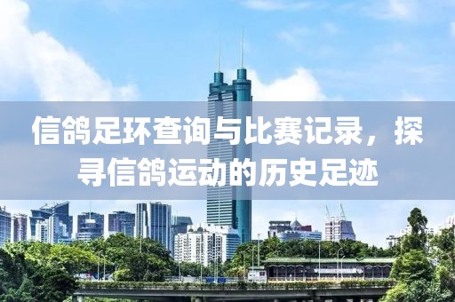信鸽足环查询与比赛记录，探寻信鸽运动的历史足迹