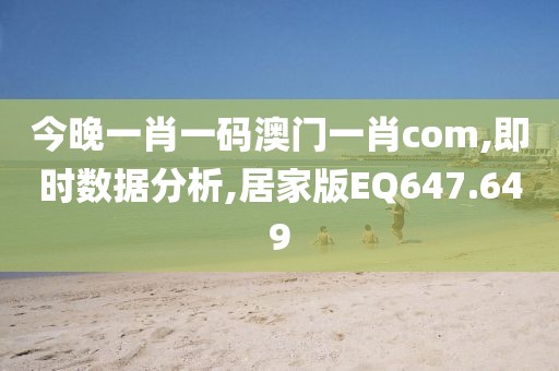 今晚一肖一码澳门一肖com,即时数据分析,居家版EQ647.649