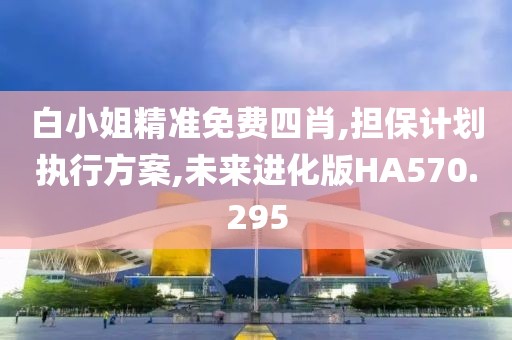 白小姐精准免费四肖,担保计划执行方案,未来进化版HA570.295