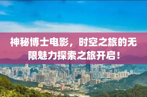 神秘博士电影，时空之旅的无限魅力探索之旅开启！
