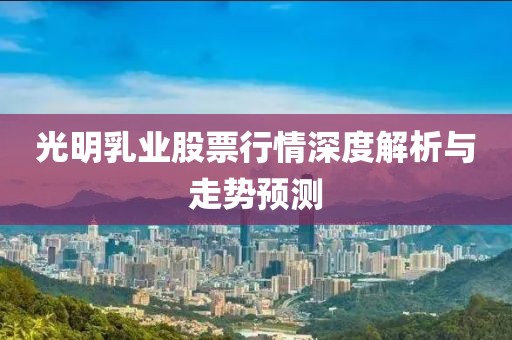 光明乳业股票行情深度解析与走势预测