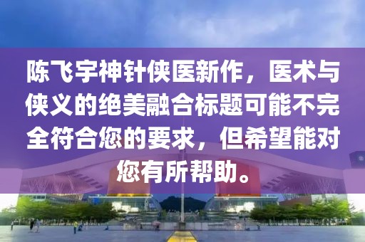 陈飞宇神针侠医新作，医术与侠义的绝美融合标题可能不完全符合您的要求，但希望能对您有所帮助。