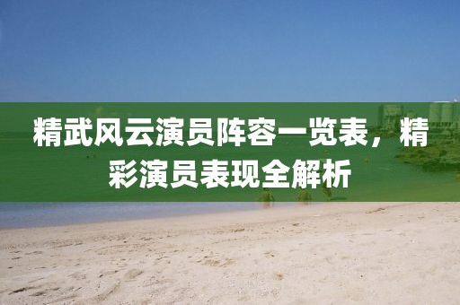 精武风云演员阵容一览表，精彩演员表现全解析