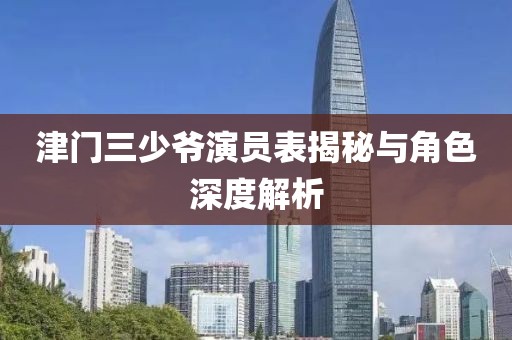 津门三少爷演员表揭秘与角色深度解析