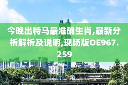 今晚出特马最准确生肖,最新分析解析及说明,现场版OE967.259