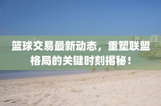 篮球交易最新动态，重塑联盟格局的关键时刻揭秘！