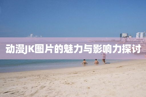 动漫JK图片的魅力与影响力探讨